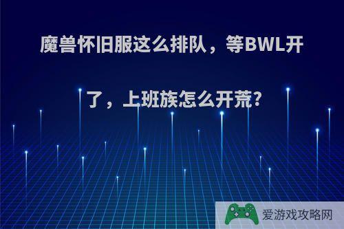 魔兽怀旧服这么排队，等BWL开了，上班族怎么开荒?