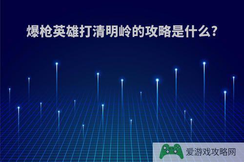 爆枪英雄打清明岭的攻略是什么?