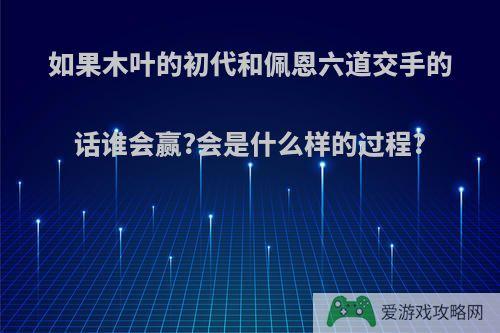 如果木叶的初代和佩恩六道交手的话谁会赢?会是什么样的过程?