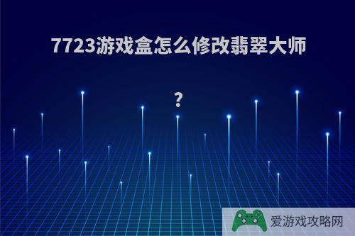 7723游戏盒怎么修改翡翠大师?