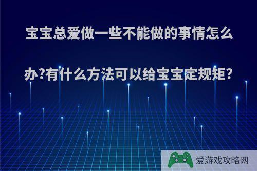 宝宝总爱做一些不能做的事情怎么办?有什么方法可以给宝宝定规矩?