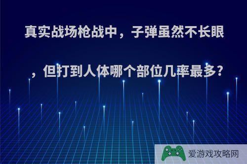 真实战场枪战中，子弹虽然不长眼，但打到人体哪个部位几率最多?