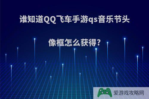 谁知道QQ飞车手游qs音乐节头像框怎么获得?