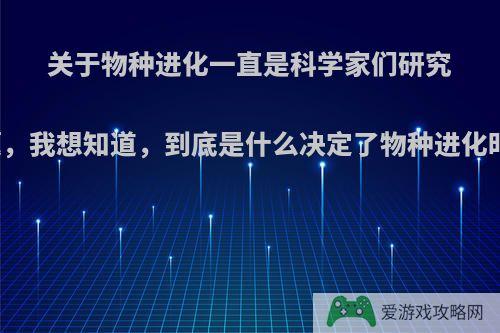 关于物种进化一直是科学家们研究的课题，我想知道，到底是什么决定了物种进化时大小?