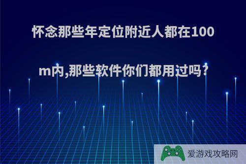 怀念那些年定位附近人都在100m内,那些软件你们都用过吗?