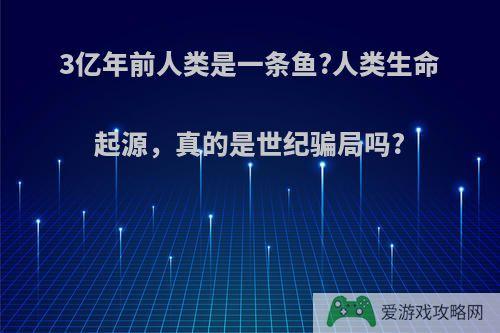 3亿年前人类是一条鱼?人类生命起源，真的是世纪骗局吗?