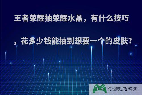 王者荣耀抽荣耀水晶，有什么技巧，花多少钱能抽到想要一个的皮肤?