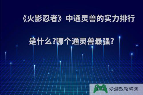 《火影忍者》中通灵兽的实力排行是什么?哪个通灵兽最强?