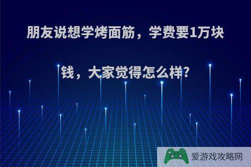 朋友说想学烤面筋，学费要1万块钱，大家觉得怎么样?