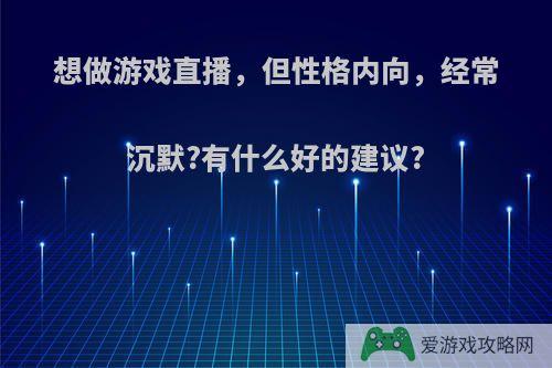 想做游戏直播，但性格内向，经常沉默?有什么好的建议?