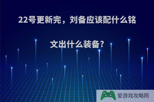 22号更新完，刘备应该配什么铭文出什么装备?