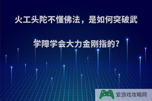 火工头陀不懂佛法，是如何突破武学障学会大力金刚指的?