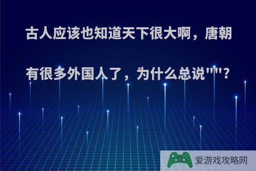 古人应该也知道天下很大啊，唐朝有很多外国人了，为什么总说