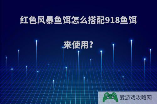 红色风暴鱼饵怎么搭配918鱼饵来使用?