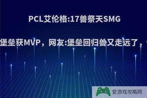 PCL艾伦格:17兽祭天SMG11杀吃鸡，堡垒获MVP，网友:堡垒回归兽又走远了，你有何看法?