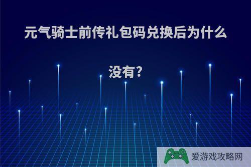 元气骑士前传礼包码兑换后为什么没有?