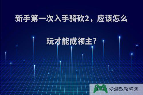 新手第一次入手骑砍2，应该怎么玩才能成领主?