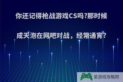 你还记得枪战游戏CS吗?那时候成天泡在网吧对战，经常通宵?