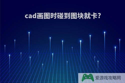 cad画图时碰到图块就卡?