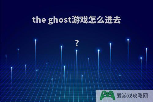 the ghost游戏怎么进去?