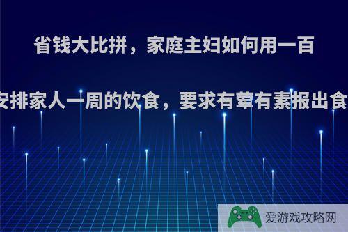 省钱大比拼，家庭主妇如何用一百块钱安排家人一周的饮食，要求有荤有素报出食谱来?