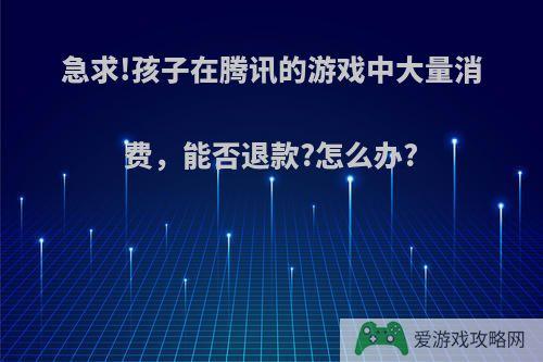 急求!孩子在腾讯的游戏中大量消费，能否退款?怎么办?