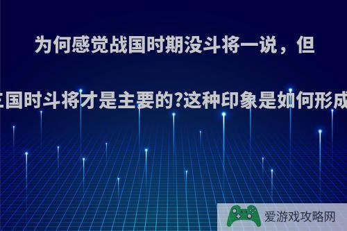 为何感觉战国时期没斗将一说，但在三国时斗将才是主要的?这种印象是如何形成的?