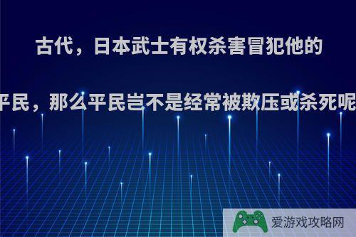 古代，日本武士有权杀害冒犯他的平民，那么平民岂不是经常被欺压或杀死呢?