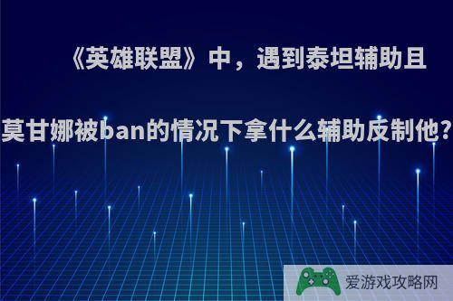 《英雄联盟》中，遇到泰坦辅助且莫甘娜被ban的情况下拿什么辅助反制他?