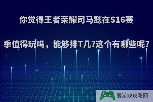 你觉得王者荣耀司马懿在S16赛季值得玩吗，能够排T几?这个有哪些呢?