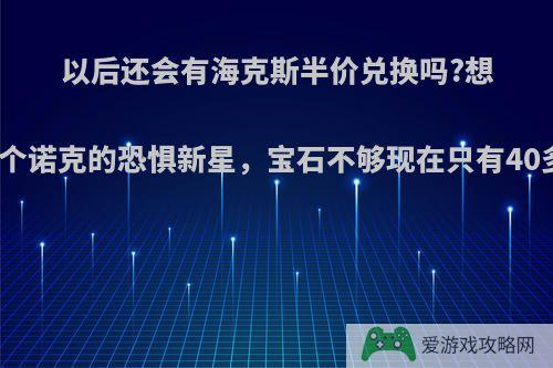 以后还会有海克斯半价兑换吗?想换个诺克的恐惧新星，宝石不够现在只有40多?