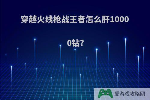 穿越火线枪战王者怎么肝10000钻?