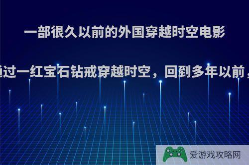 一部很久以前的外国穿越时空电影，有一个女孩，通过一红宝石钻戒穿越时空，回到多年以前，她与一个类似地?