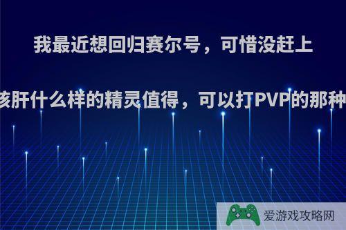 我最近想回归赛尔号，可惜没赶上十周年，请问应该肝什么样的精灵值得，可以打PVP的那种，平民玩家微氪?