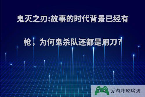 鬼灭之刃:故事的时代背景已经有枪，为何鬼杀队还都是用刀?