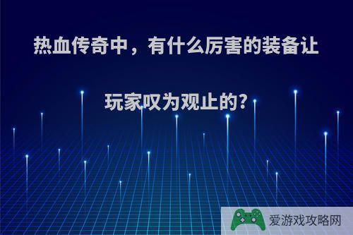 热血传奇中，有什么厉害的装备让玩家叹为观止的?