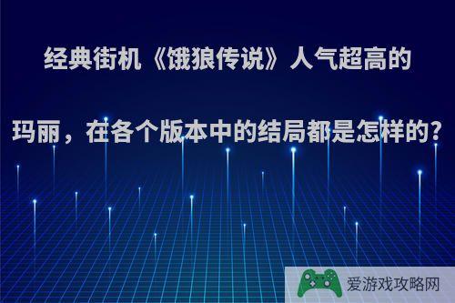 经典街机《饿狼传说》人气超高的玛丽，在各个版本中的结局都是怎样的?