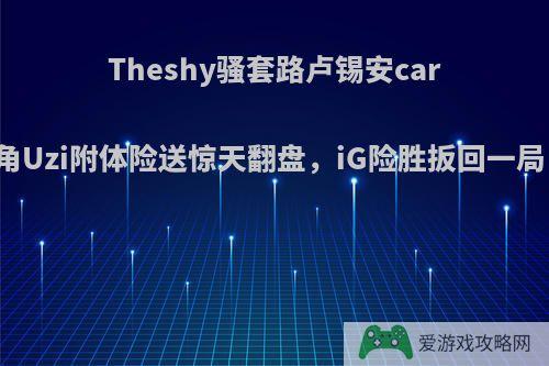 Theshy骚套路卢锡安carry全场，金角Uzi附体险送惊天翻盘，iG险胜扳回一局，你怎么看?