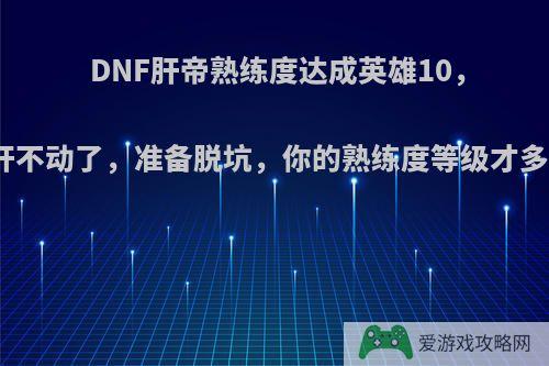 DNF肝帝熟练度达成英雄10，表示肝不动了，准备脱坑，你的熟练度等级才多少呢?