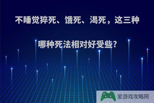 不睡觉猝死、饿死、渴死，这三种哪种死法相对好受些?