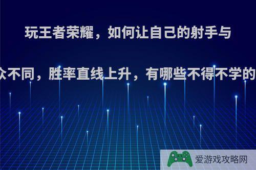 玩王者荣耀，如何让自己的射手与众不同，胜率直线上升，有哪些不得不学的?