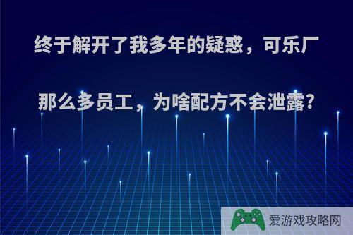 终于解开了我多年的疑惑，可乐厂那么多员工，为啥配方不会泄露?