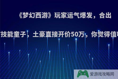 《梦幻西游》玩家运气爆发，合出17技能童子，土豪直接开价50万，你觉得值吗?