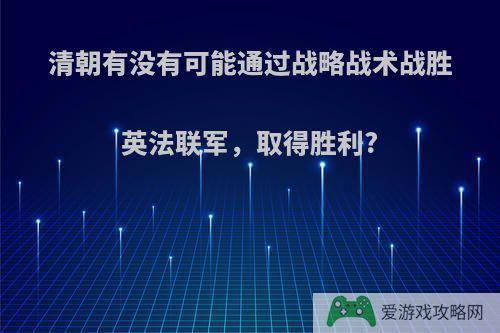 清朝有没有可能通过战略战术战胜英法联军，取得胜利?