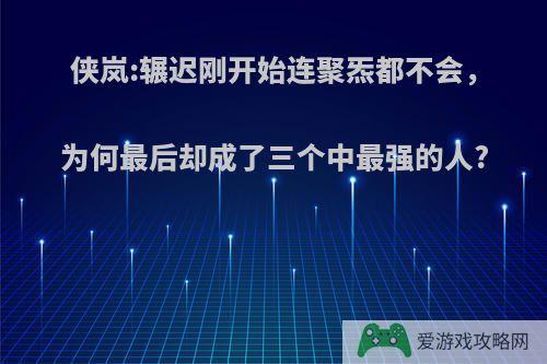 侠岚:辗迟刚开始连聚炁都不会，为何最后却成了三个中最强的人?