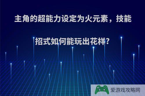 主角的超能力设定为火元素，技能招式如何能玩出花样?