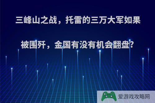 三峰山之战，托雷的三万大军如果被围歼，金国有没有机会翻盘?