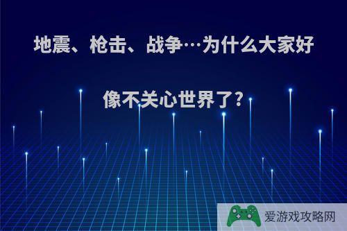 地震、枪击、战争…为什么大家好像不关心世界了?