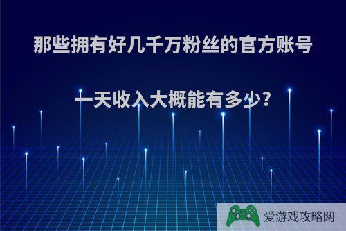 那些拥有好几千万粉丝的官方账号一天收入大概能有多少?