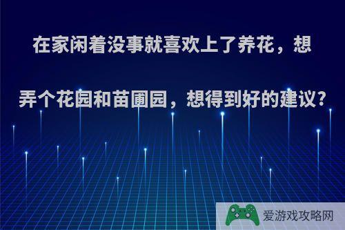 在家闲着没事就喜欢上了养花，想弄个花园和苗圃园，想得到好的建议?